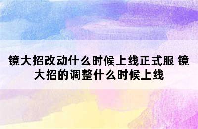 镜大招改动什么时候上线正式服 镜大招的调整什么时候上线